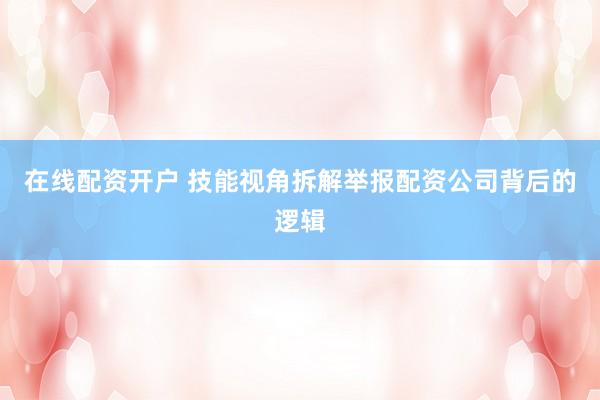 在线配资开户 技能视角拆解举报配资公司背后的逻辑