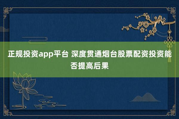 正规投资app平台 深度贯通烟台股票配资投资能否提高后果