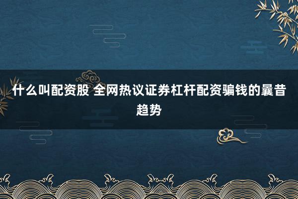 什么叫配资股 全网热议证券杠杆配资骗钱的曩昔趋势