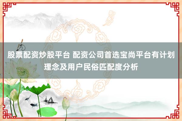 股票配资炒股平台 配资公司首选宝尚平台有计划理念及用户民俗匹配度分析