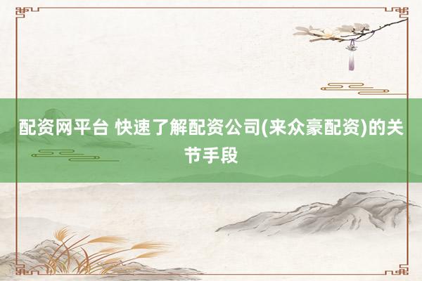 配资网平台 快速了解配资公司(来众豪配资)的关节手段