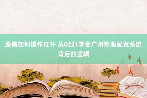 股票如何操作杠杆 从0到1学会广州炒股配资系统背后的逻辑