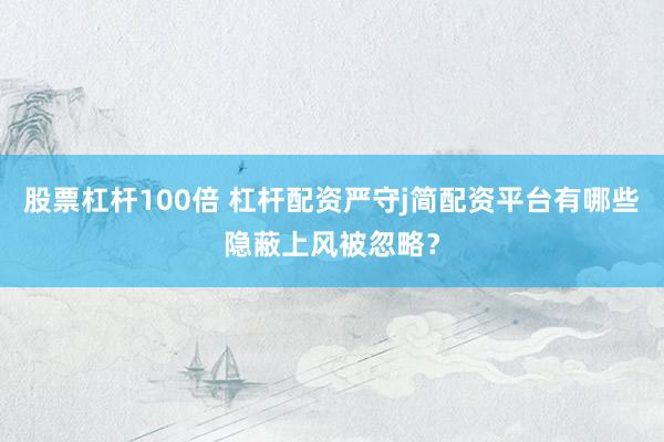 股票杠杆100倍 杠杆配资严守j简配资平台有哪些隐蔽上风被忽略？