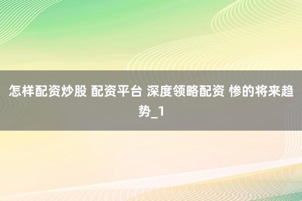 怎样配资炒股 配资平台 深度领略配资 惨的将来趋势_1