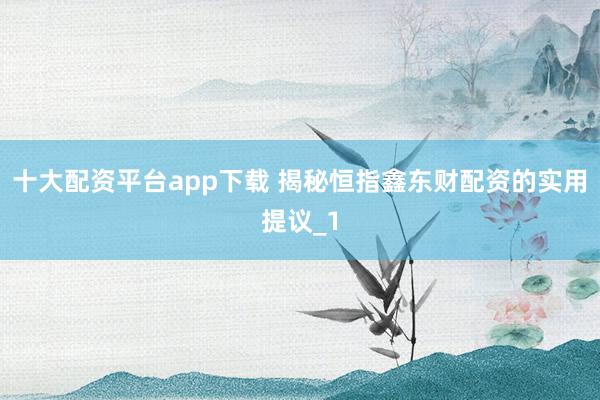 十大配资平台app下载 揭秘恒指鑫东财配资的实用提议_1