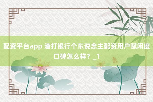 配资平台app 渣打银行个东说念主配资用户赋闲度口碑怎么样？_1