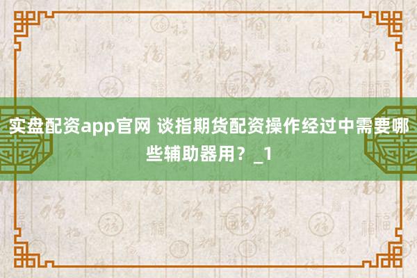 实盘配资app官网 谈指期货配资操作经过中需要哪些辅助器用？_1