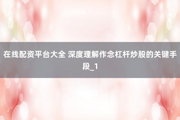 在线配资平台大全 深度理解作念杠杆炒股的关键手段_1