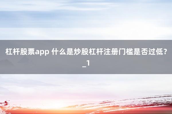 杠杆股票app 什么是炒股杠杆注册门槛是否过低？_1