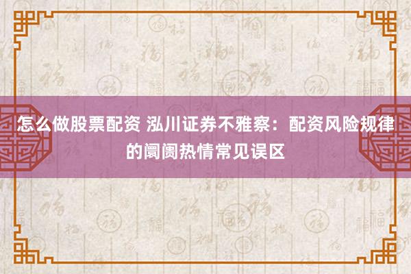 怎么做股票配资 泓川证券不雅察：配资风险规律的阛阓热情常见误区