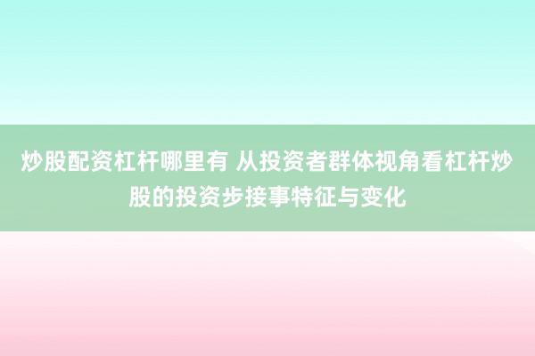炒股配资杠杆哪里有 从投资者群体视角看杠杆炒股的投资步接事特征与变化