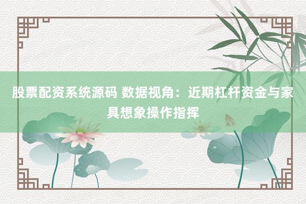 股票配资系统源码 数据视角：近期杠杆资金与家具想象操作指挥