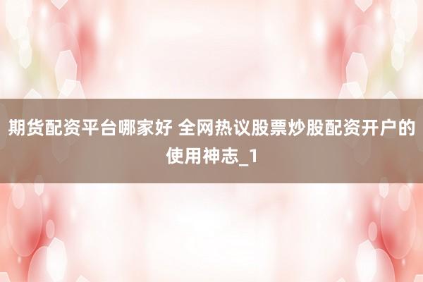 期货配资平台哪家好 全网热议股票炒股配资开户的使用神志_1