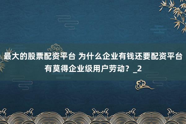最大的股票配资平台 为什么企业有钱还要配资平台有莫得企业级用户劳动？_2