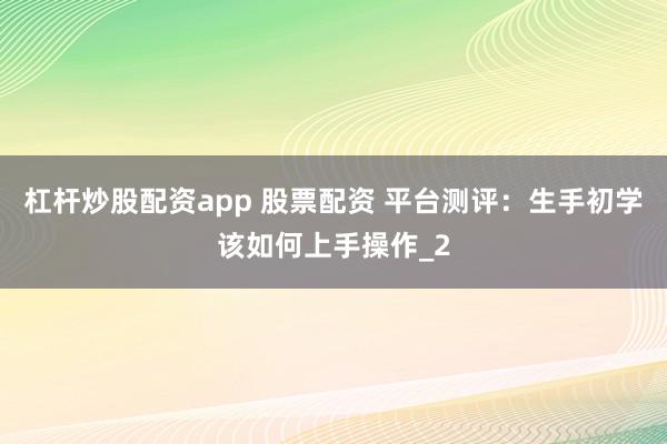 杠杆炒股配资app 股票配资 平台测评：生手初学该如何上手操作_2