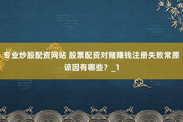 专业炒股配资网站 股票配资对赌赚钱注册失败常原谅因有哪些？_1