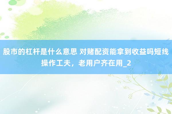 股市的杠杆是什么意思 对赌配资能拿到收益吗短线操作工夫，老用户齐在用_2