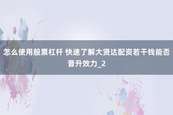 怎么使用股票杠杆 快速了解大贤达配资若干钱能否晋升效力_2