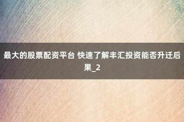 最大的股票配资平台 快速了解丰汇投资能否升迁后果_2