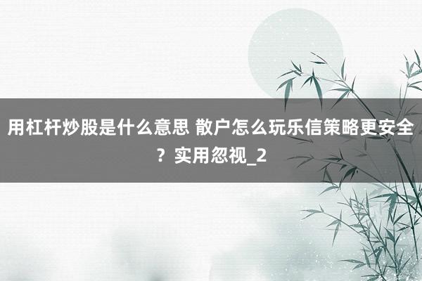 用杠杆炒股是什么意思 散户怎么玩乐信策略更安全？实用忽视_2