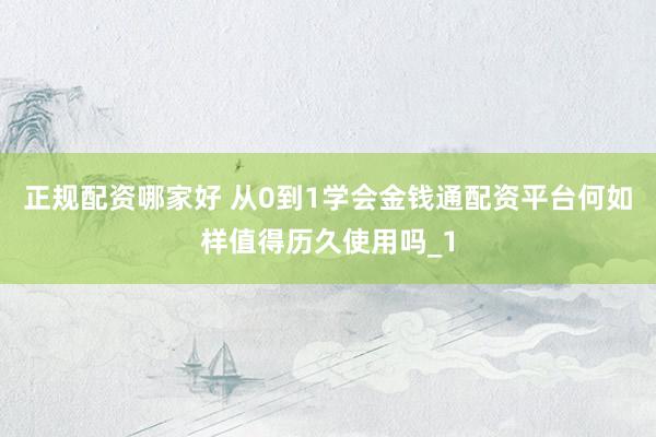 正规配资哪家好 从0到1学会金钱通配资平台何如样值得历久使用吗_1
