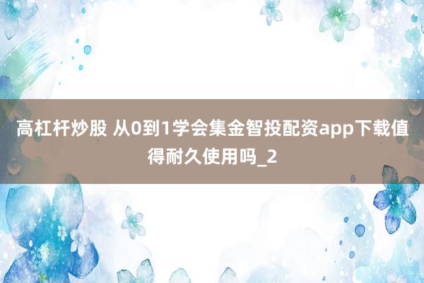 高杠杆炒股 从0到1学会集金智投配资app下载值得耐久使用吗_2