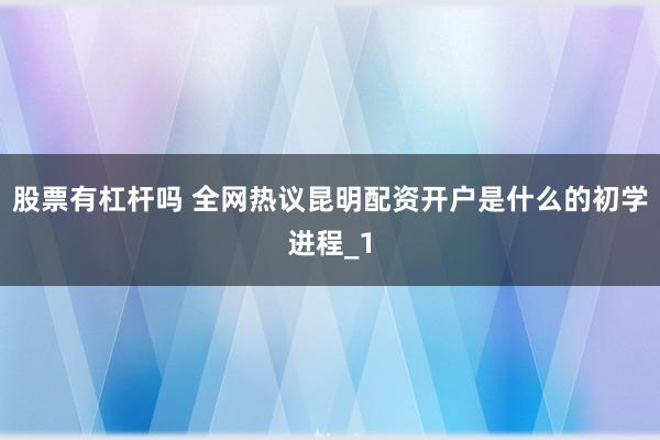 股票有杠杆吗 全网热议昆明配资开户是什么的初学进程_1