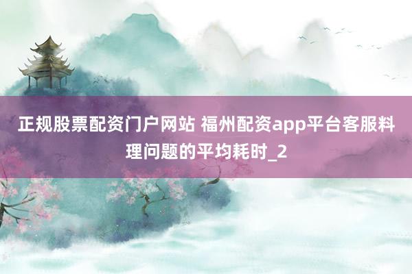 正规股票配资门户网站 福州配资app平台客服料理问题的平均耗时_2