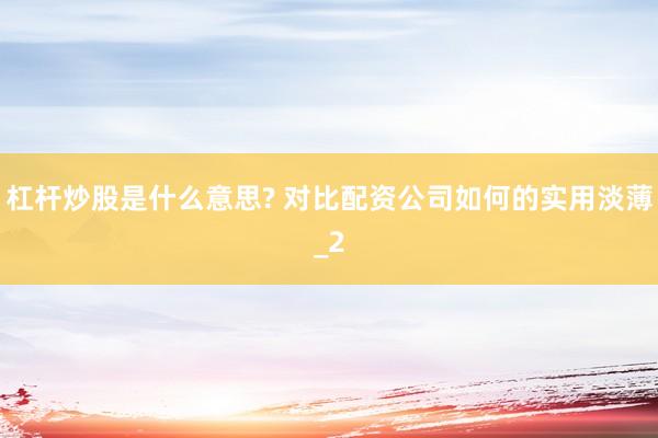 杠杆炒股是什么意思? 对比配资公司如何的实用淡薄_2