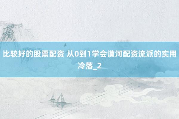 比较好的股票配资 从0到1学会漠河配资流派的实用冷落_2
