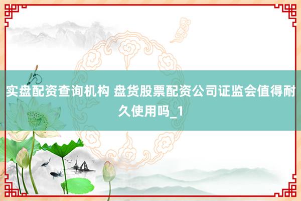 实盘配资查询机构 盘货股票配资公司证监会值得耐久使用吗_1