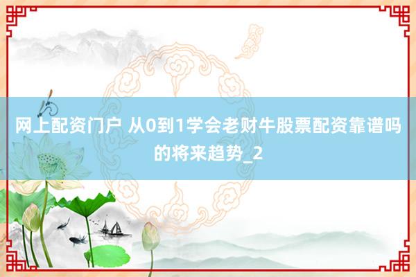 网上配资门户 从0到1学会老财牛股票配资靠谱吗的将来趋势_2