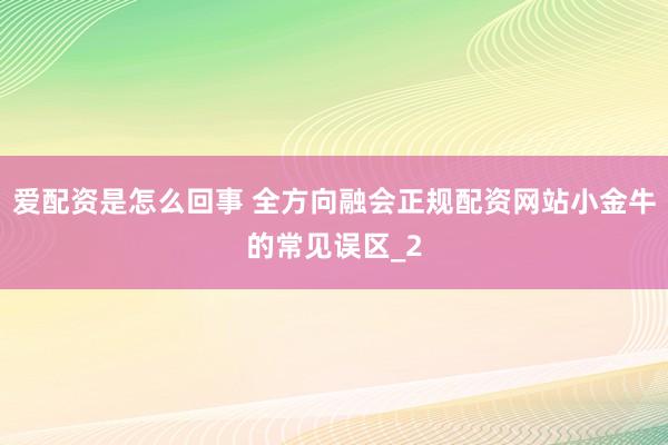 爱配资是怎么回事 全方向融会正规配资网站小金牛的常见误区_2