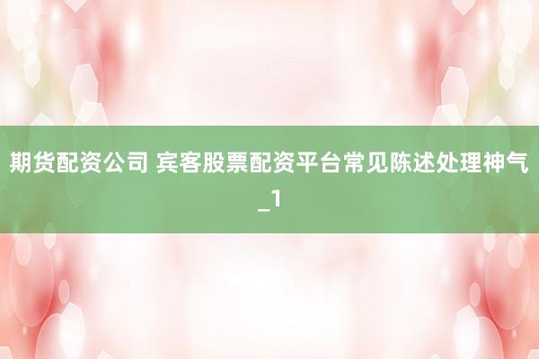 期货配资公司 宾客股票配资平台常见陈述处理神气_1