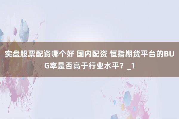 实盘股票配资哪个好 国内配资 恒指期货平台的BUG率是否高于行业水平？_1