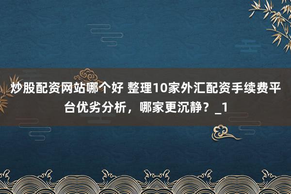 炒股配资网站哪个好 整理10家外汇配资手续费平台优劣分析,哪家更沉静?_1