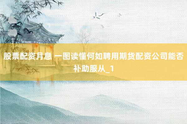 股票配资月息 一图读懂何如聘用期货配资公司能否补助服从_1
