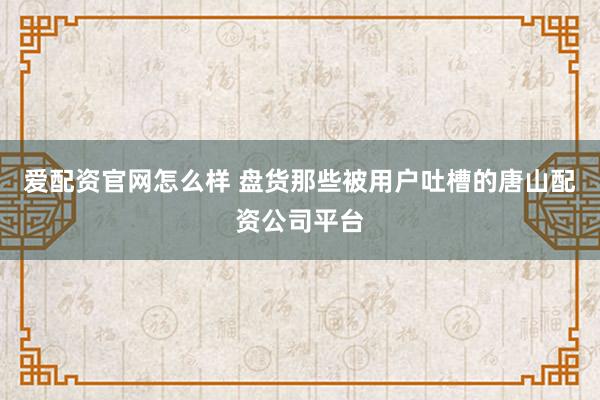 爱配资官网怎么样 盘货那些被用户吐槽的唐山配资公司平台